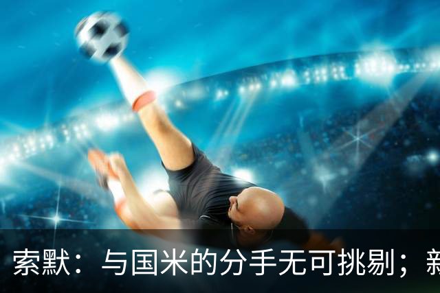 索默：与国米的分手无可挑剔；新国米具备争夺欧冠的实力